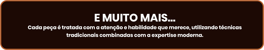 E muito mais... Cada peça é tratada com a atenção e habilidade_